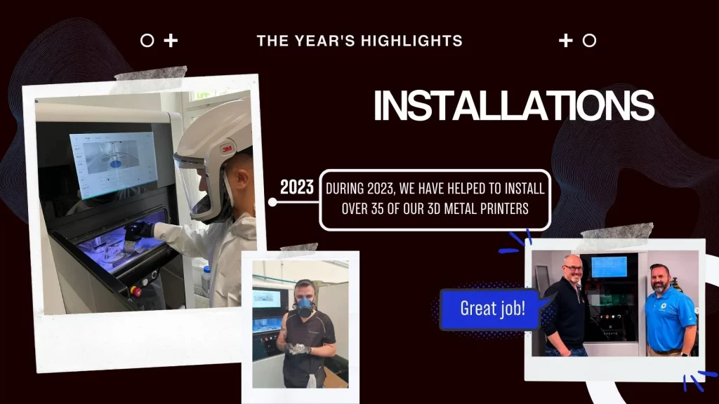 During 2023 we have helped to install over 35 of our 3D metal printers
